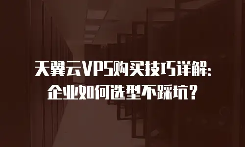 天翼云VPS购买技巧详解：企业如何选型不踩坑？