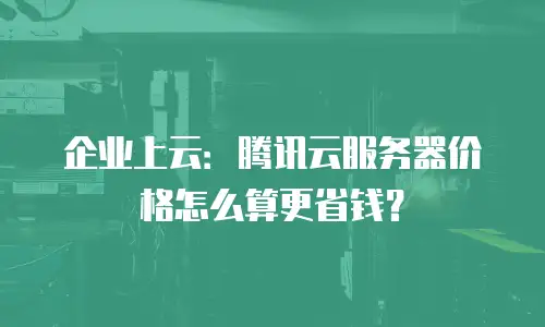 企业上云：腾讯云服务器价格怎么算更省钱？