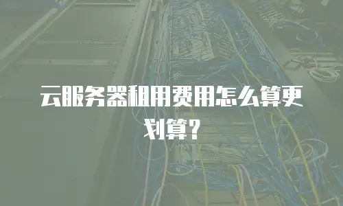 云服务器租用费用怎么算更划算？