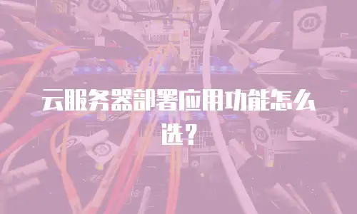 云服务器部署应用功能怎么选？