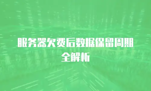 服务器欠费后数据保留周期全解析