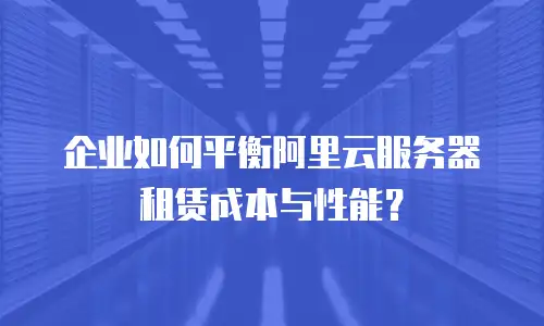 企业如何平衡阿里云服务器租赁成本与性能？