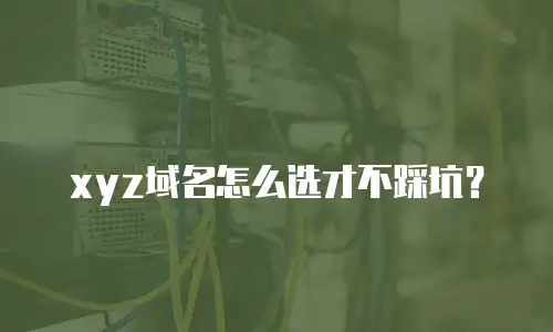 xyz域名怎么选才不踩坑？