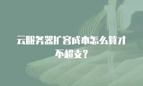 云服务器扩容成本怎么算才不超支？