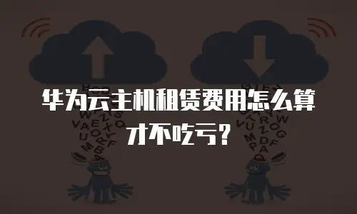 华为云主机租赁费用怎么算才不吃亏？