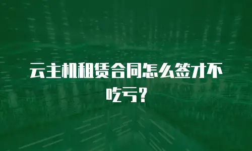 云主机租赁合同怎么签才不吃亏？