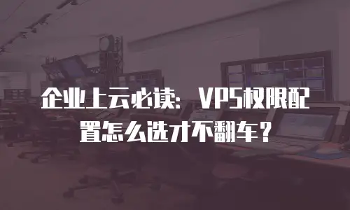 企业上云必读：VPS权限配置怎么选才不翻车？
