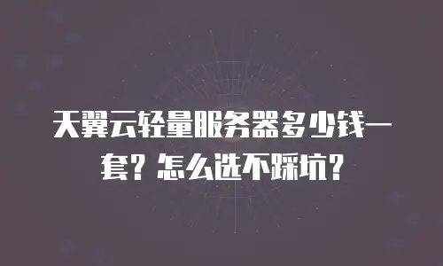 天翼云轻量服务器多少钱一套？怎么选不踩坑？