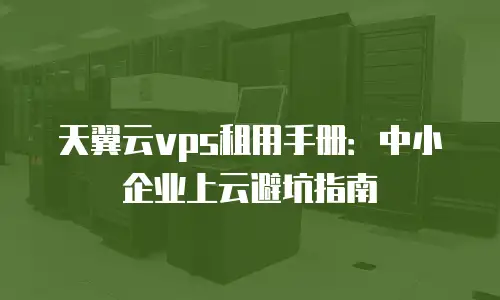 天翼云vps租用手册：中小企业上云避坑指南