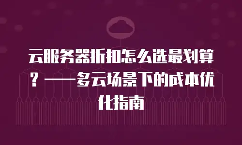 云服务器折扣怎么选最划算？——多云场景下的成本优化指南