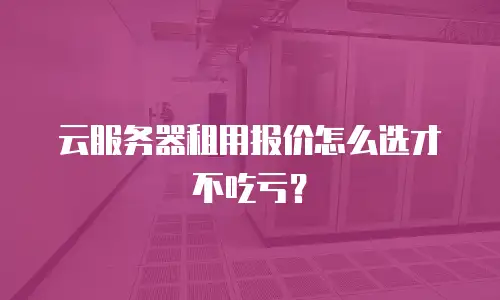 云服务器租用报价怎么选才不吃亏？