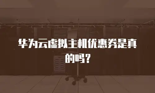 华为云虚拟主机优惠券是真的吗？