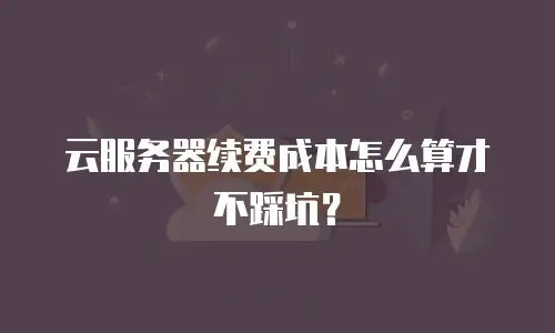 云服务器续费成本怎么算才不踩坑？