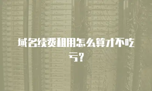 域名续费租用怎么算才不吃亏？