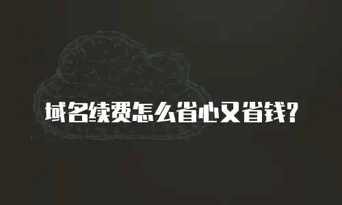 域名续费怎么省心又省钱？