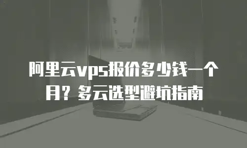 阿里云vps报价多少钱一个月？多云选型避坑指南
