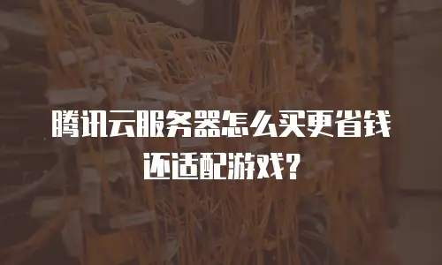 腾讯云服务器怎么买更省钱还适配游戏？