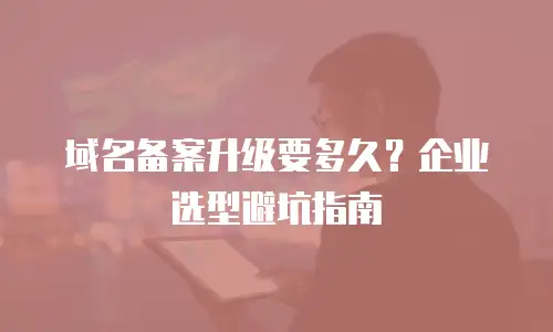 域名备案升级要多久？企业选型避坑指南
