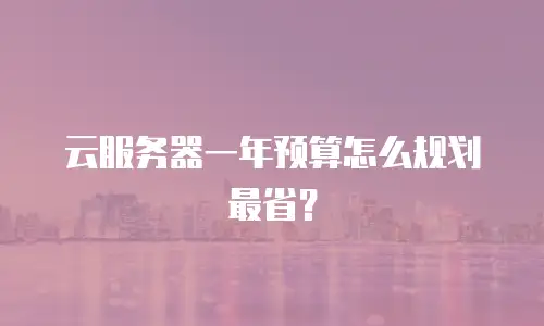 云服务器一年预算怎么规划最省？