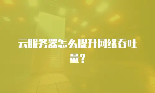 云服务器怎么提升网络吞吐量？