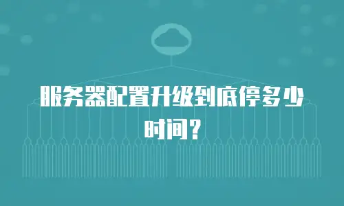 服务器配置升级到底停多少时间？