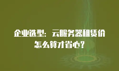企业选型：云服务器租赁价怎么算才省心？