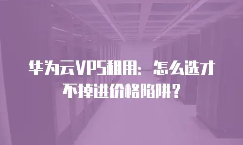 华为云VPS租用：怎么选才不掉进价格陷阱？