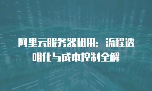 阿里云服务器租用：流程透明化与成本控制全解