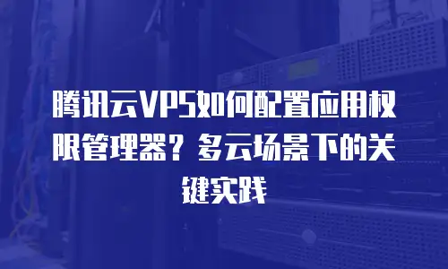 腾讯云VPS如何配置应用权限管理器？多云场景下的关键实践