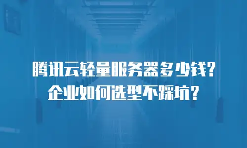 腾讯云轻量服务器多少钱？企业如何选型不踩坑？
