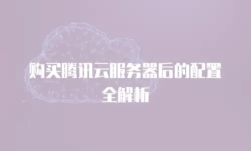 购买腾讯云服务器后的配置全解析