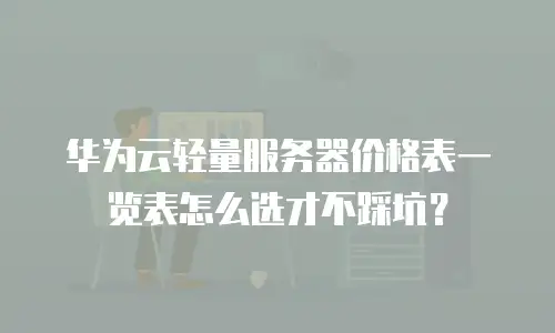 华为云轻量服务器价格表一览表怎么选才不踩坑？