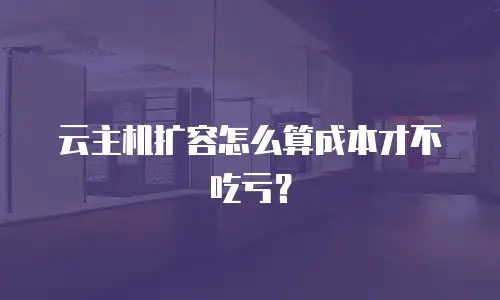 云主机扩容怎么算成本才不吃亏？