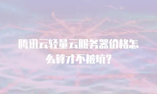腾讯云轻量云服务器价格怎么算才不被坑？