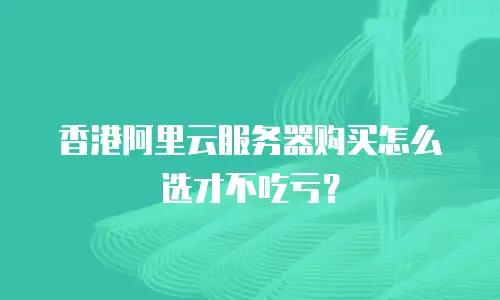 香港阿里云服务器购买怎么选才不吃亏？