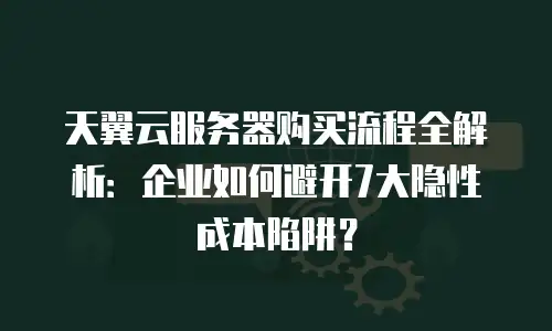 天翼云服务器购买流程全解析：企业如何避开7大隐性成本陷阱？