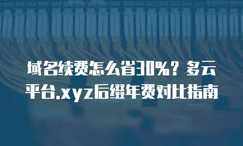 域名续费怎么省30%？多云平台.xyz后缀年费对比指南