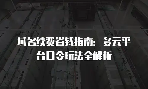 域名续费省钱指南：多云平台口令玩法全解析