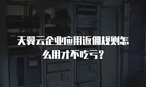 天翼云企业应用返佣规则怎么用才不吃亏？