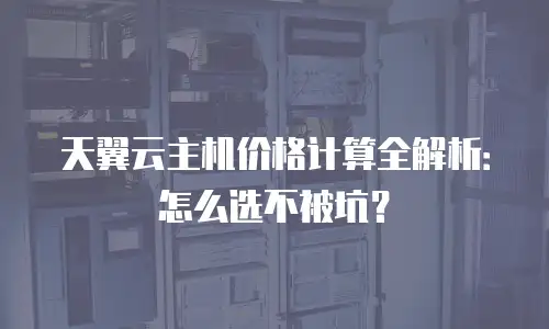 天翼云主机价格计算全解析：怎么选不被坑？