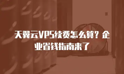 天翼云VPS续费怎么算？企业省钱指南来了
