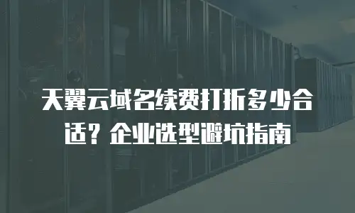 天翼云域名续费打折多少合适？企业选型避坑指南