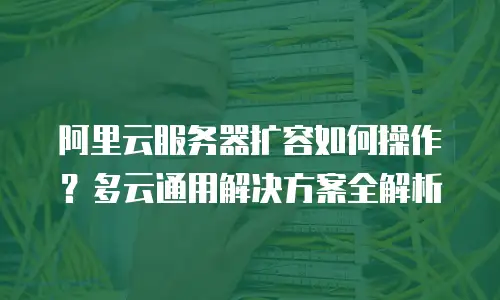 阿里云服务器扩容如何操作？多云通用解决方案全解析