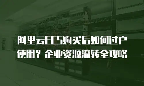 阿里云ECS购买后如何过户使用？企业资源流转全攻略