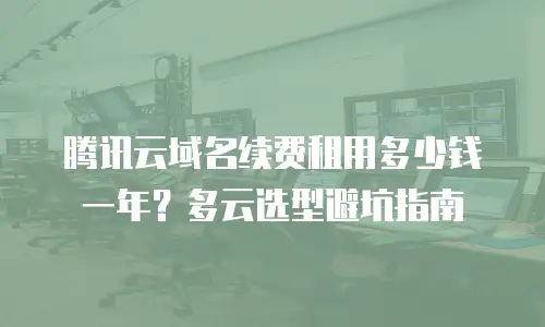 腾讯云域名续费租用多少钱一年？多云选型避坑指南