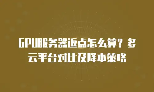 GPU服务器返点怎么算？多云平台对比及降本策略