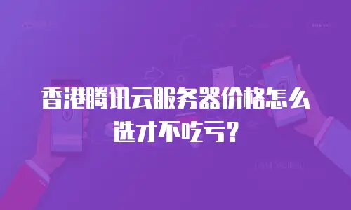 香港腾讯云服务器价格怎么选才不吃亏？
