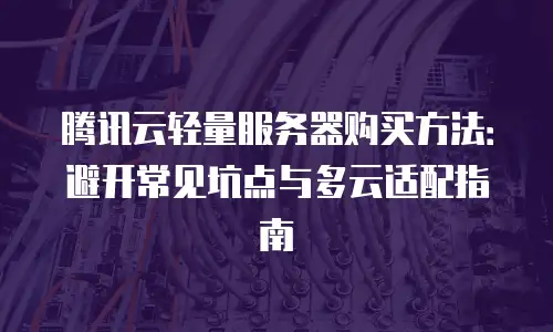 腾讯云轻量服务器购买方法：避开常见坑点与多云适配指南