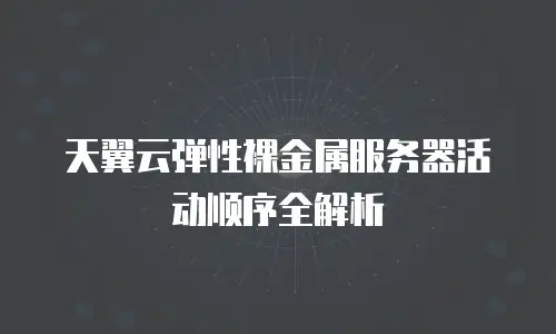 天翼云弹性裸金属服务器活动顺序全解析