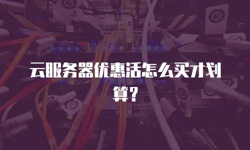 云服务器优惠活怎么买才划算？